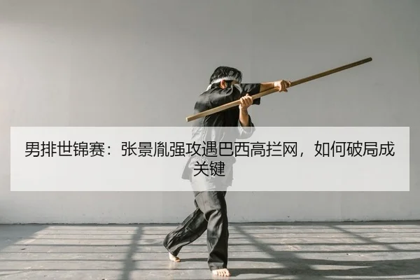 男排世锦赛：张景胤强攻遇巴西高拦网，如何破局成关键